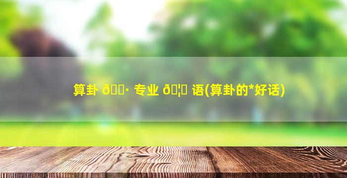 算卦 🌷 专业 🦁 语(算卦的*
好话)